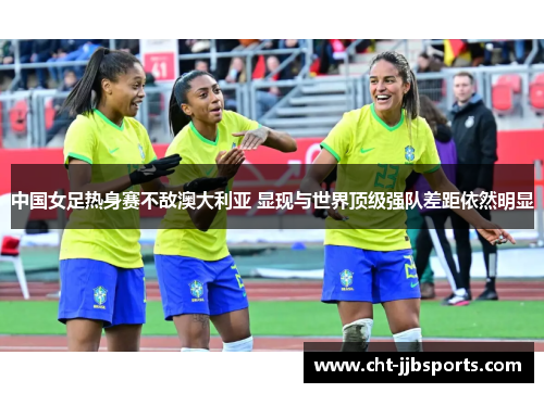 中国女足热身赛不敌澳大利亚 显现与世界顶级强队差距依然明显