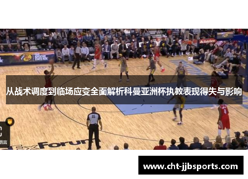 从战术调度到临场应变全面解析科曼亚洲杯执教表现得失与影响