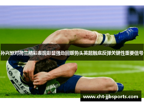孙兴慜对荷兰精彩表现彰显强劲回暖势头英超触底反弹关键性重要信号