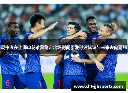 戴伟浚在上海申花难获稳定出场时间引发球迷热议与未来去向猜想