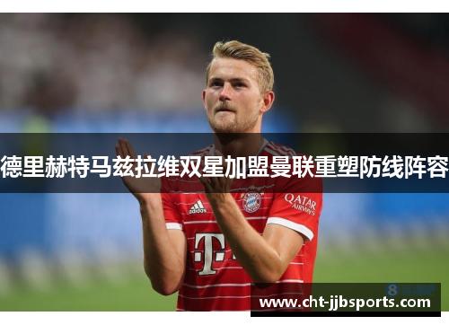 德里赫特马兹拉维双星加盟曼联重塑防线阵容
