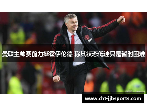 曼联主帅赛前力挺霍伊伦德 称其状态低迷只是暂时困难