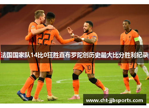 法国国家队14比0狂胜直布罗陀创历史最大比分胜利纪录