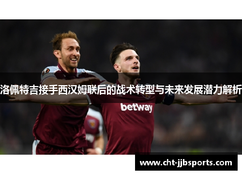 洛佩特吉接手西汉姆联后的战术转型与未来发展潜力解析