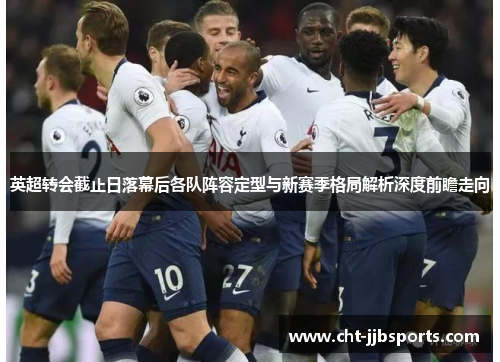 英超转会截止日落幕后各队阵容定型与新赛季格局解析深度前瞻走向