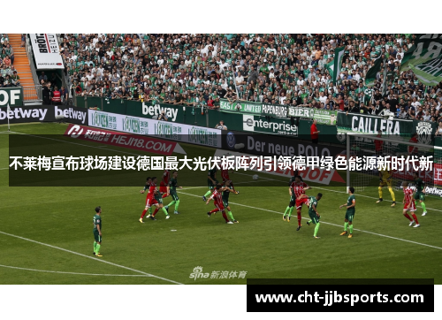 不莱梅宣布球场建设德国最大光伏板阵列引领德甲绿色能源新时代新