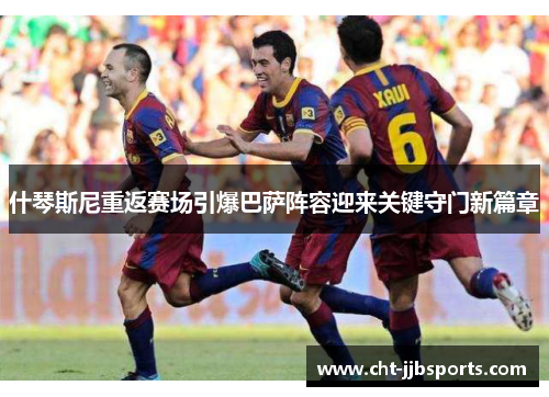 什琴斯尼重返赛场引爆巴萨阵容迎来关键守门新篇章