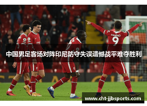 中国男足客场对阵印尼防守失误遗憾战平难夺胜利