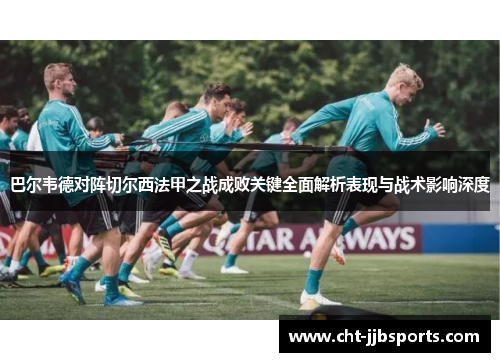 巴尔韦德对阵切尔西法甲之战成败关键全面解析表现与战术影响深度 巴尔韦德对阵切尔西法甲之战成败关键全面解析表现与战术影响深度