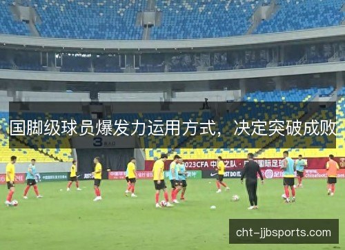 国脚级球员爆发力运用方式，决定突破成败