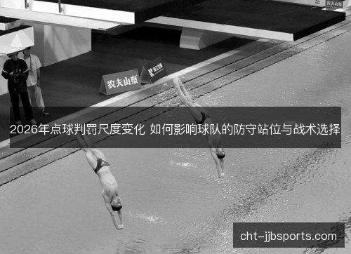 2026年点球判罚尺度变化 如何影响球队的防守站位与战术选择